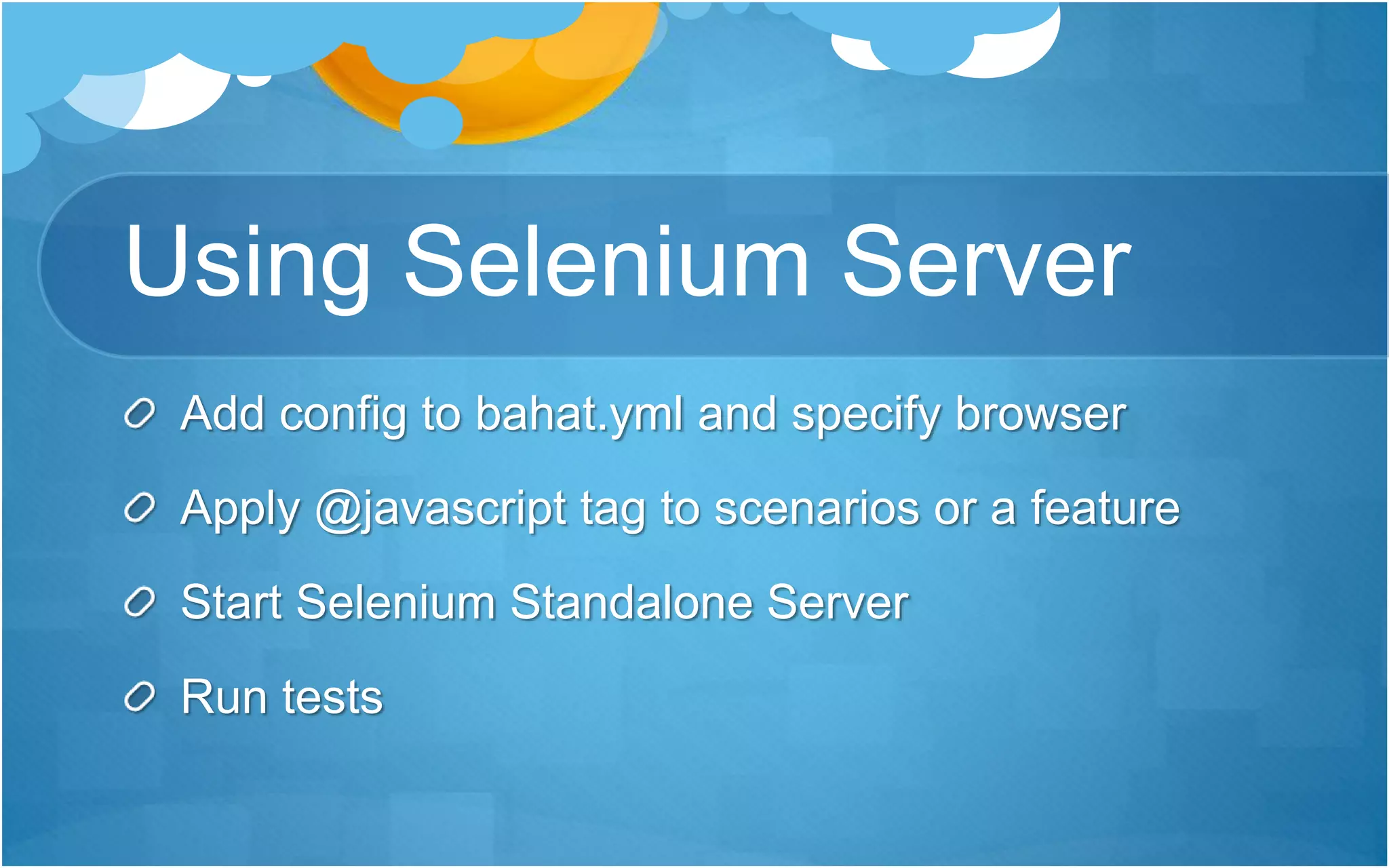 Using Selenium Server
Add config to bahat.yml and specify browser
Apply @javascript tag to scenarios or a feature
Start Selenium Standalone Server
Run tests
 