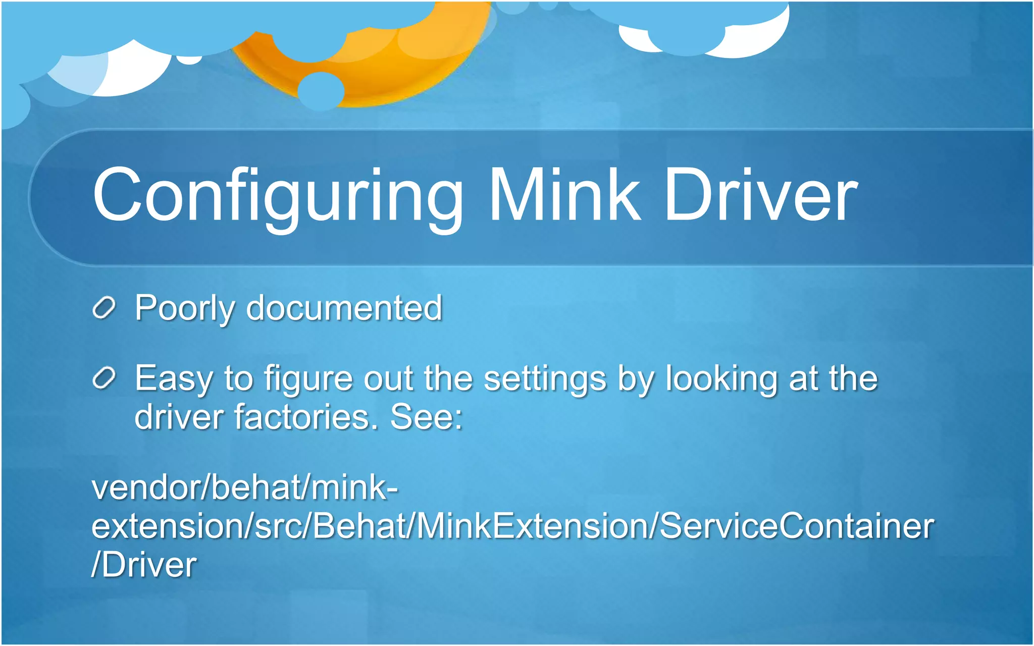 Configuring Mink Driver
Poorly documented
Easy to figure out the settings by looking at the
driver factories. See:
vendor/behat/mink-
extension/src/Behat/MinkExtension/ServiceContainer
/Driver
 