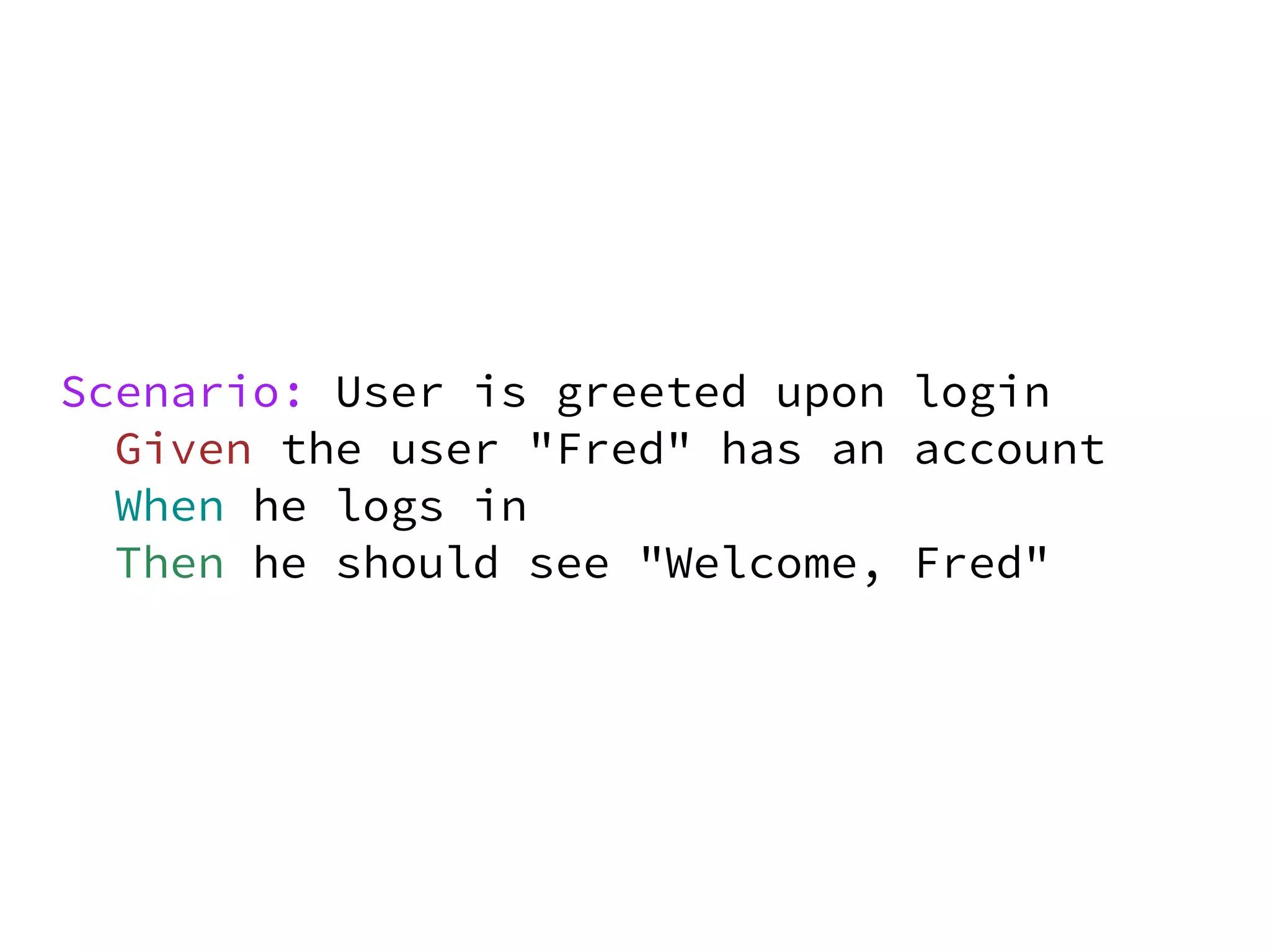 Scenario: User is greeted upon login
  Given the user "Fred" has an account
  When he logs in
  Then he should see "Welcome, Fred"
 