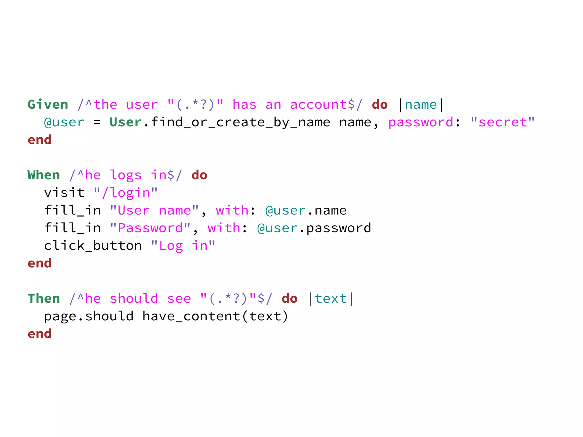Given /^the user "(.*?)" has an account$/ do |name|
  @user = User.find_or_create_by_name name, password: "secret"
end

When /^he logs in$/ do
  visit "/login"
  fill_in "User name", with: @user.name
  fill_in "Password", with: @user.password
  click_button "Log in"
end

Then /^he should see "(.*?)"$/ do |text|
  page.should have_content(text)
end
 