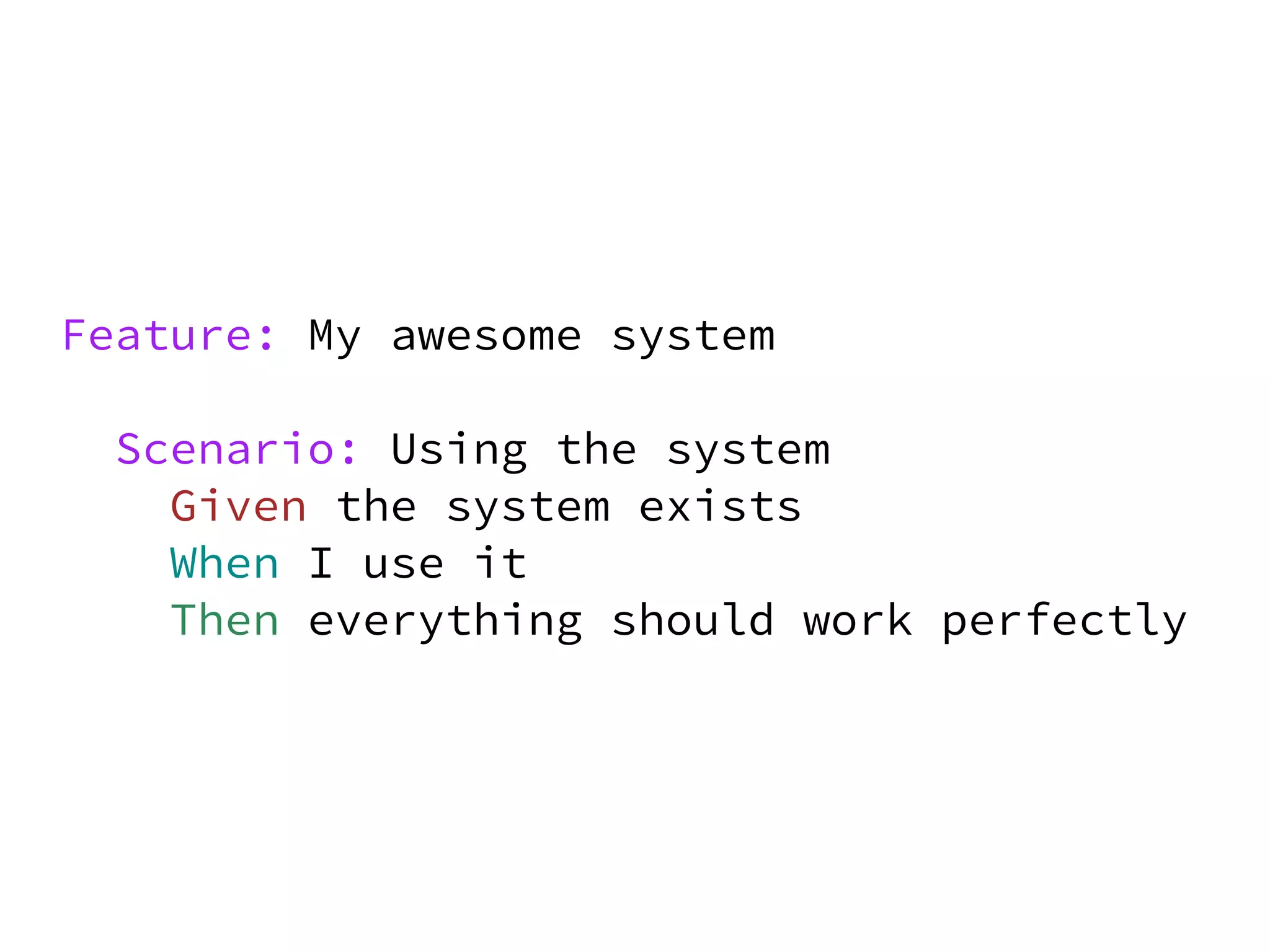 Feature: My awesome system

 Scenario: Using the system
   Given the system exists
   When I use it
   Then everything should work perfectly
 