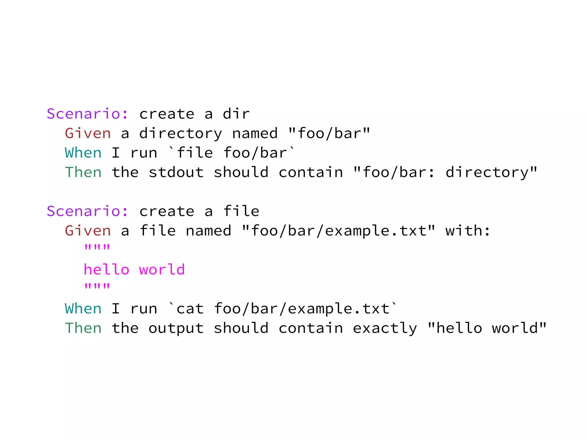 Scenario: create a dir
  Given a directory named "foo/bar"
  When I run `file foo/bar`
  Then the stdout should contain "foo/bar: directory"

Scenario: create a file
  Given a file named "foo/bar/example.txt" with:
    """
    hello world
    """
  When I run `cat foo/bar/example.txt`
  Then the output should contain exactly "hello world"
 