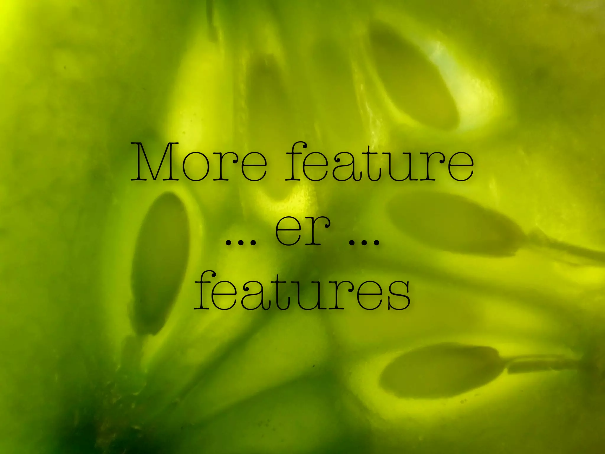 More feature
  … er …
 features
 