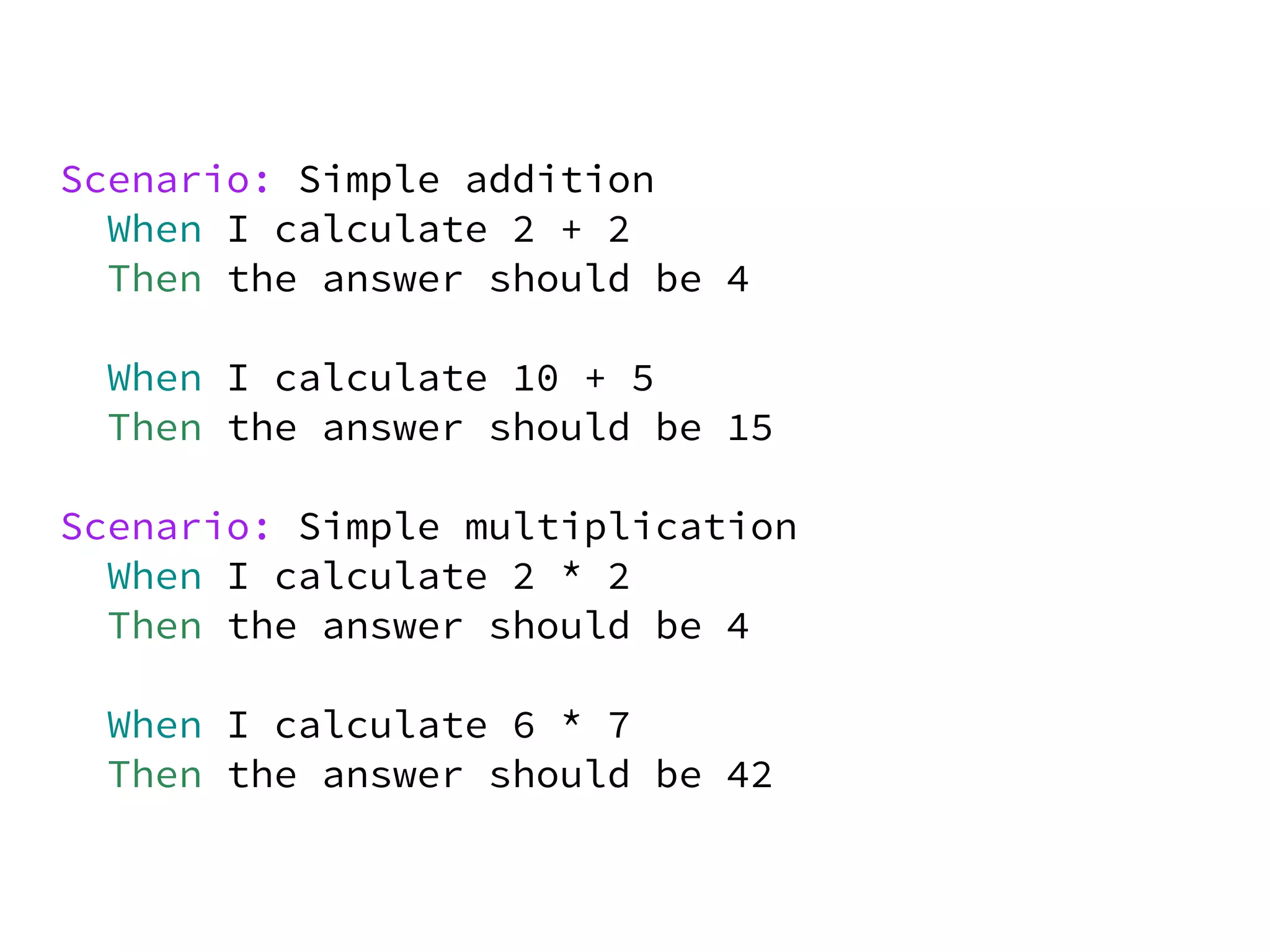 Scenario: Simple addition
  When I calculate 2 + 2
  Then the answer should be 4

 When I calculate 10 + 5
 Then the answer should be 15

Scenario: Simple multiplication
  When I calculate 2 * 2
  Then the answer should be 4

 When I calculate 6 * 7
 Then the answer should be 42
 