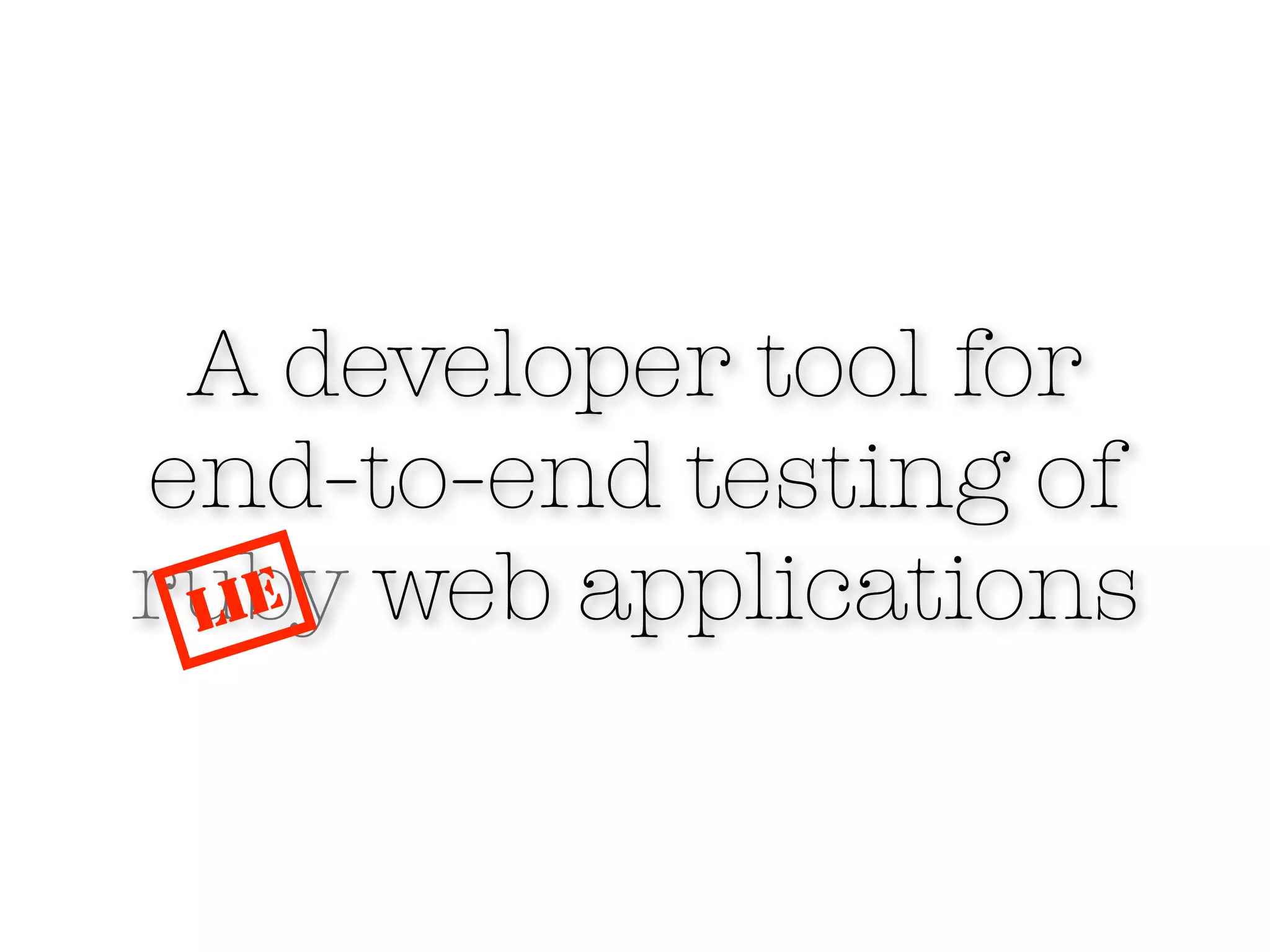 A developer tool for
end-to-end testing of
ruby web applications
 LIE
 