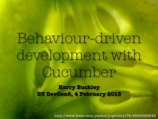 Behaviour-driven
development with
   Cucumber
        Kerry Buckley
  BT DevCon6, 4 February 2013


       http://www.ﬂickr.com/photos/yogendra174/4665988849
 
