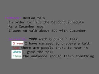 Feature: DevCon talk
  In order to fill the DevCon6 schedule
  As a Cucumber user
  I want to talk about BDD with Cucumber

  Scenario: "BDD with Cucumber" talk
    Given I have managed to prepare a talk
    And there are people there to hear it
    When I give the talk
    Then the audience should learn something
 