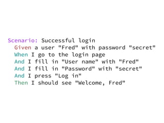 Scenario: Successful login
  Given a user "Fred" with password "secret"
  When I go to the login page
  And I fill in "User name" with "Fred"
  And I fill in "Password" with "secret"
  And I press "Log in"
  Then I should see "Welcome, Fred"
 