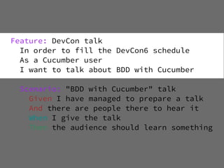 Feature: DevCon talk
  In order to fill the DevCon6 schedule
  As a Cucumber user
  I want to talk about BDD with Cucumber

  Scenario: "BDD with Cucumber" talk
    Given I have managed to prepare a talk
    And there are people there to hear it
    When I give the talk
    Then the audience should learn something
 