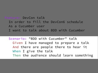 Feature: DevCon talk
  In order to fill the DevCon6 schedule
  As a Cucumber user
  I want to talk about BDD with Cucumber

  Scenario: "BDD with Cucumber" talk
    Given I have managed to prepare a talk
    And there are people there to hear it
    When I give the talk
    Then the audience should learn something
 