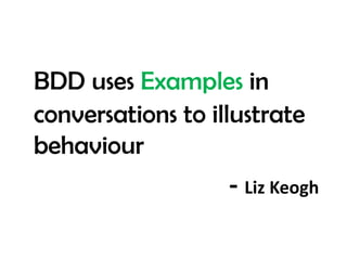 BDD uses Examples in
conversations to illustrate
behaviour
- Liz Keogh
 
