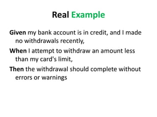 Real Example
Given my bank account is in credit, and I made
no withdrawals recently,
When I attempt to withdraw an amount less
than my card's limit,
Then the withdrawal should complete without
errors or warnings
 