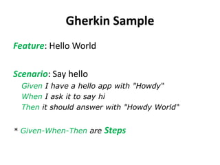 Gherkin Sample
Feature: Hello World
Scenario: Say hello
Given I have a hello app with "Howdy“
When I ask it to say hi
Then it should answer with "Howdy World“
* Given-When-Then are Steps
 