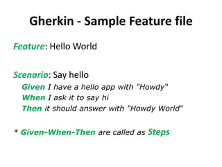 Gherkin - Sample Feature file
Feature: Hello World
Scenario: Say hello
Given I have a hello app with "Howdy“
When I ask it to say hi
Then it should answer with "Howdy World“
* Given-When-Then are called as Steps
 