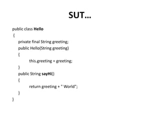 SUT…
public class Hello
{
private final String greeting;
public Hello(String greeting)
{
this.greeting = greeting;
}
public String sayHi()
{
return greeting + " World";
}
}
 