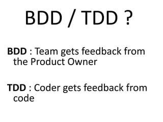 BDD / TDD ?
BDD : Team gets feedback from
the Product Owner
TDD : Coder gets feedback from
code
 