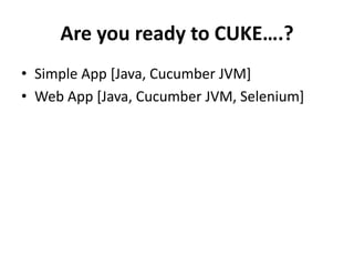 Are you ready to CUKE….?
• Simple App [Java, Cucumber JVM]
• Web App [Java, Cucumber JVM, Selenium]
 