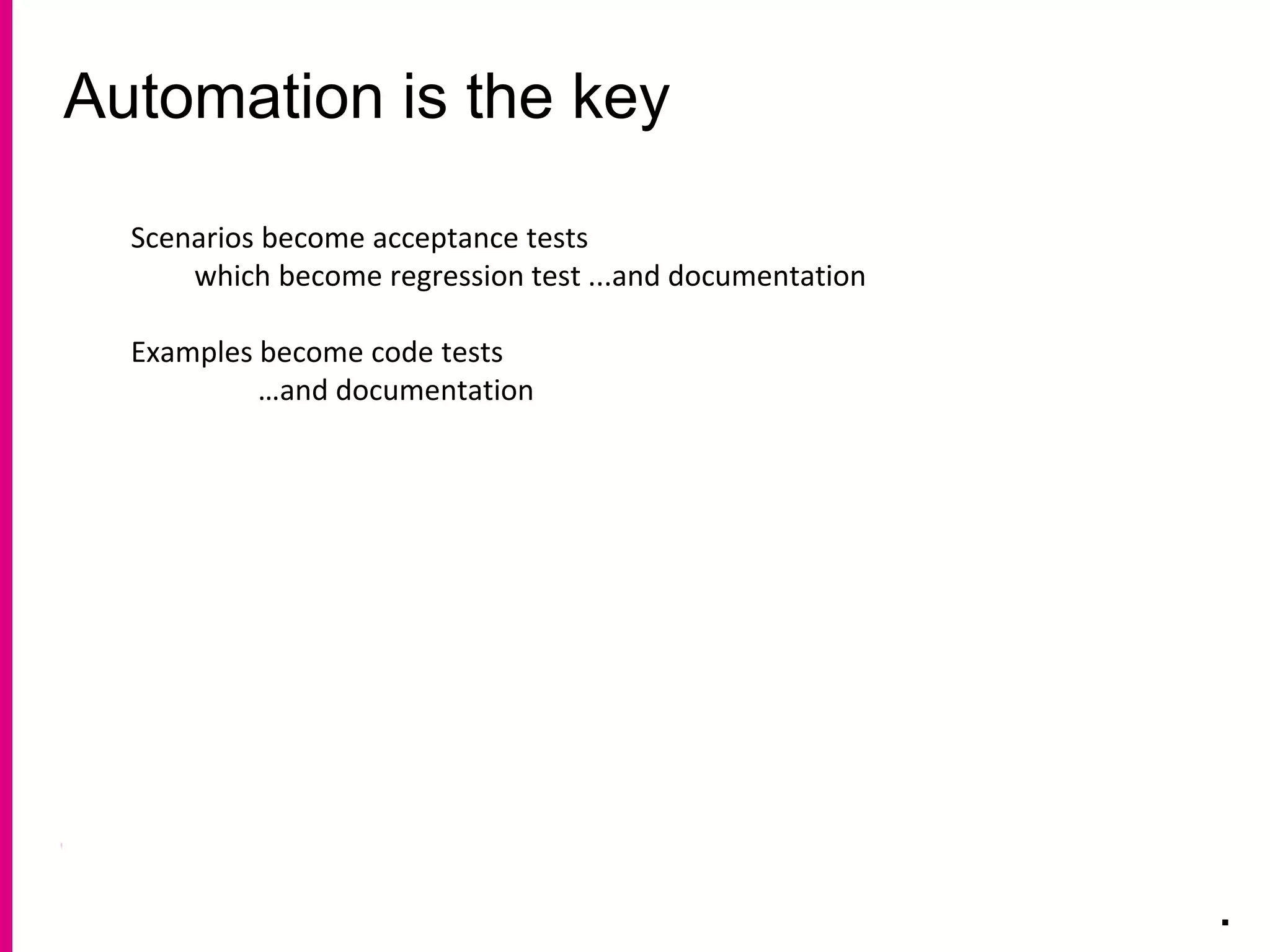 Automation is the key
.
Scenarios become acceptance tests
which become regression test ...and documentation
Examples become code tests
…and documentation
 