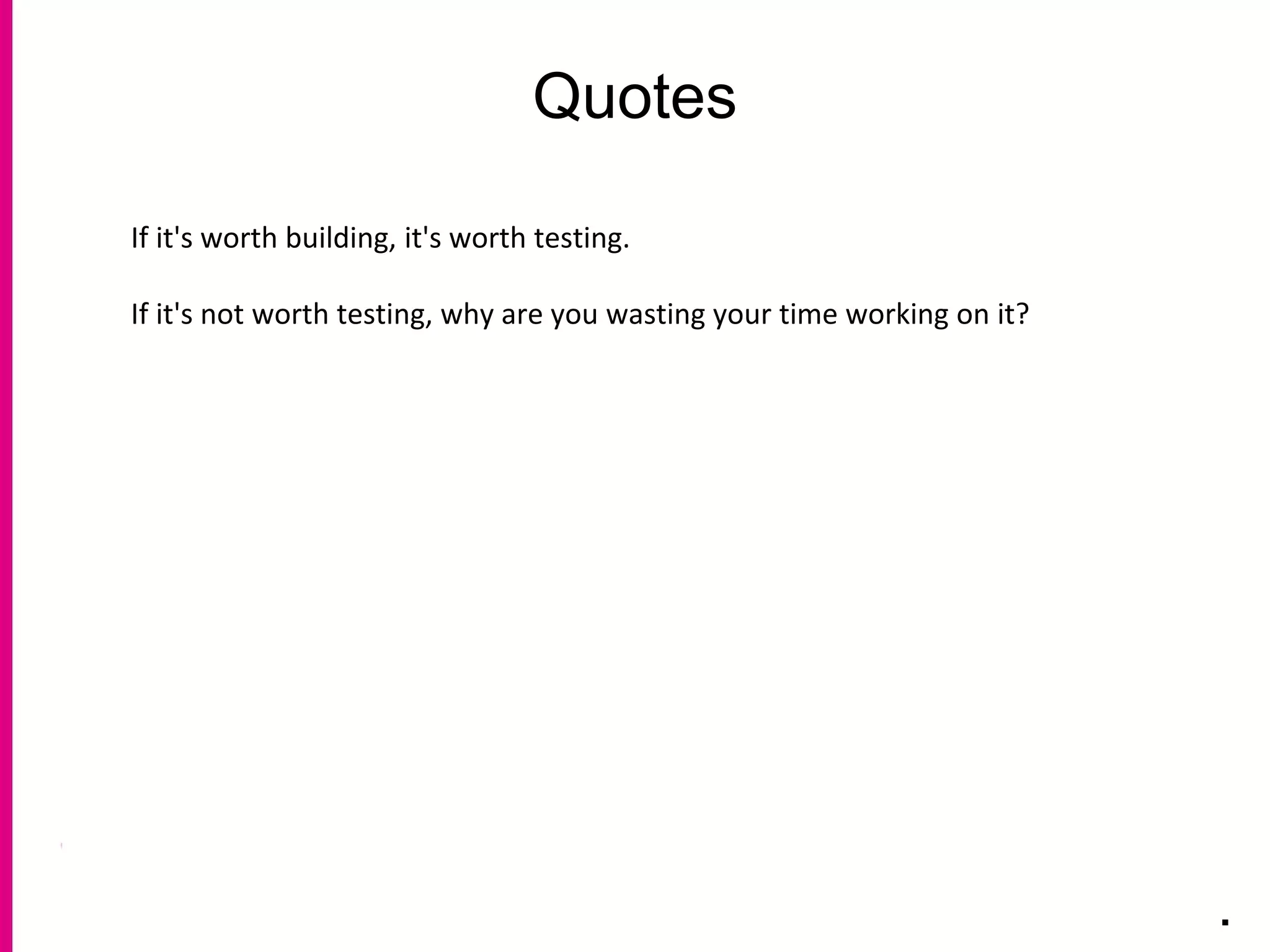 Quotes
.
If it's worth building, it's worth testing.
If it's not worth testing, why are you wasting your time working on it?
 