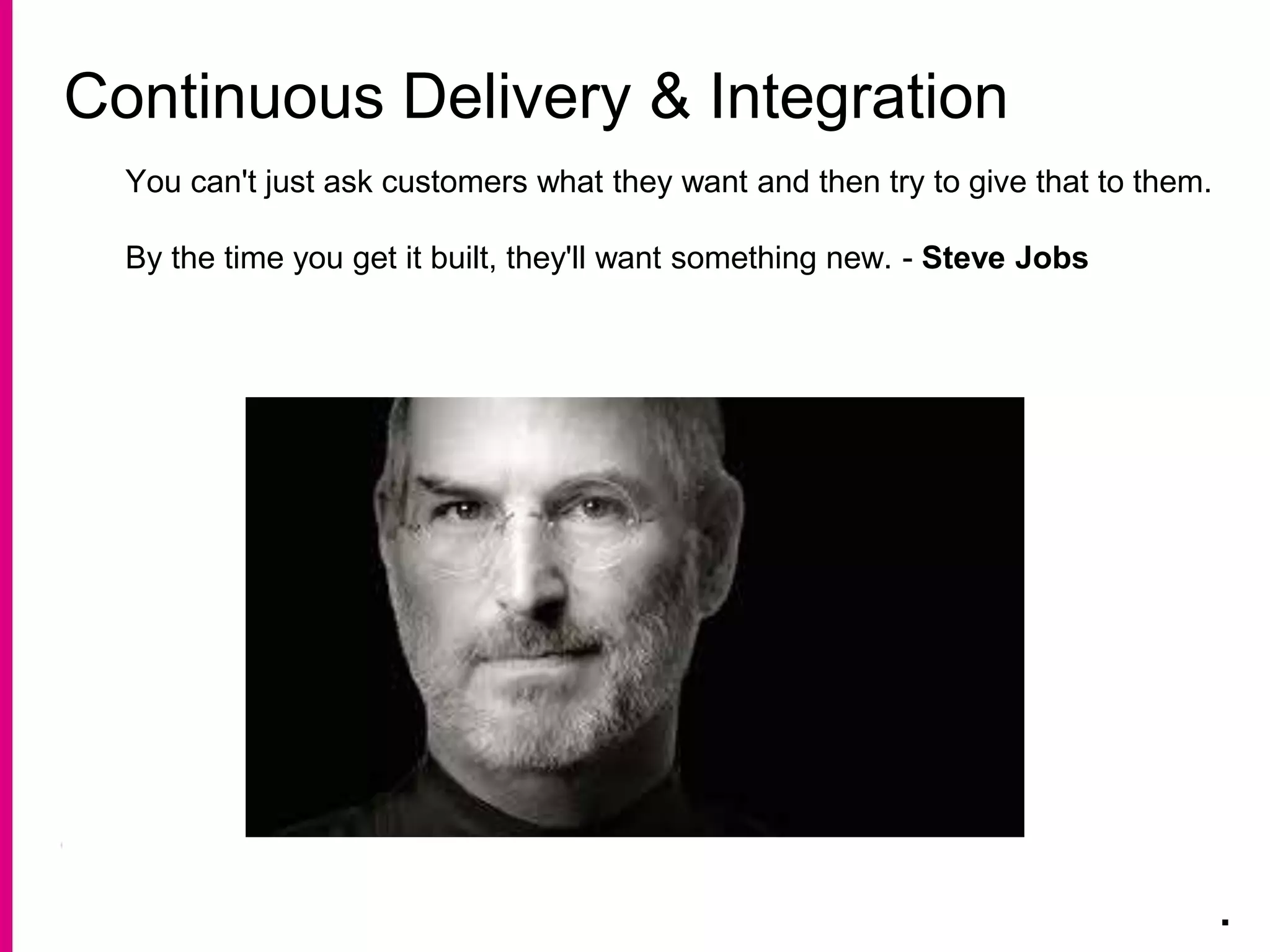 Continuous Delivery & Integration
.
You can't just ask customers what they want and then try to give that to them.
By the time you get it built, they'll want something new. - Steve Jobs
 