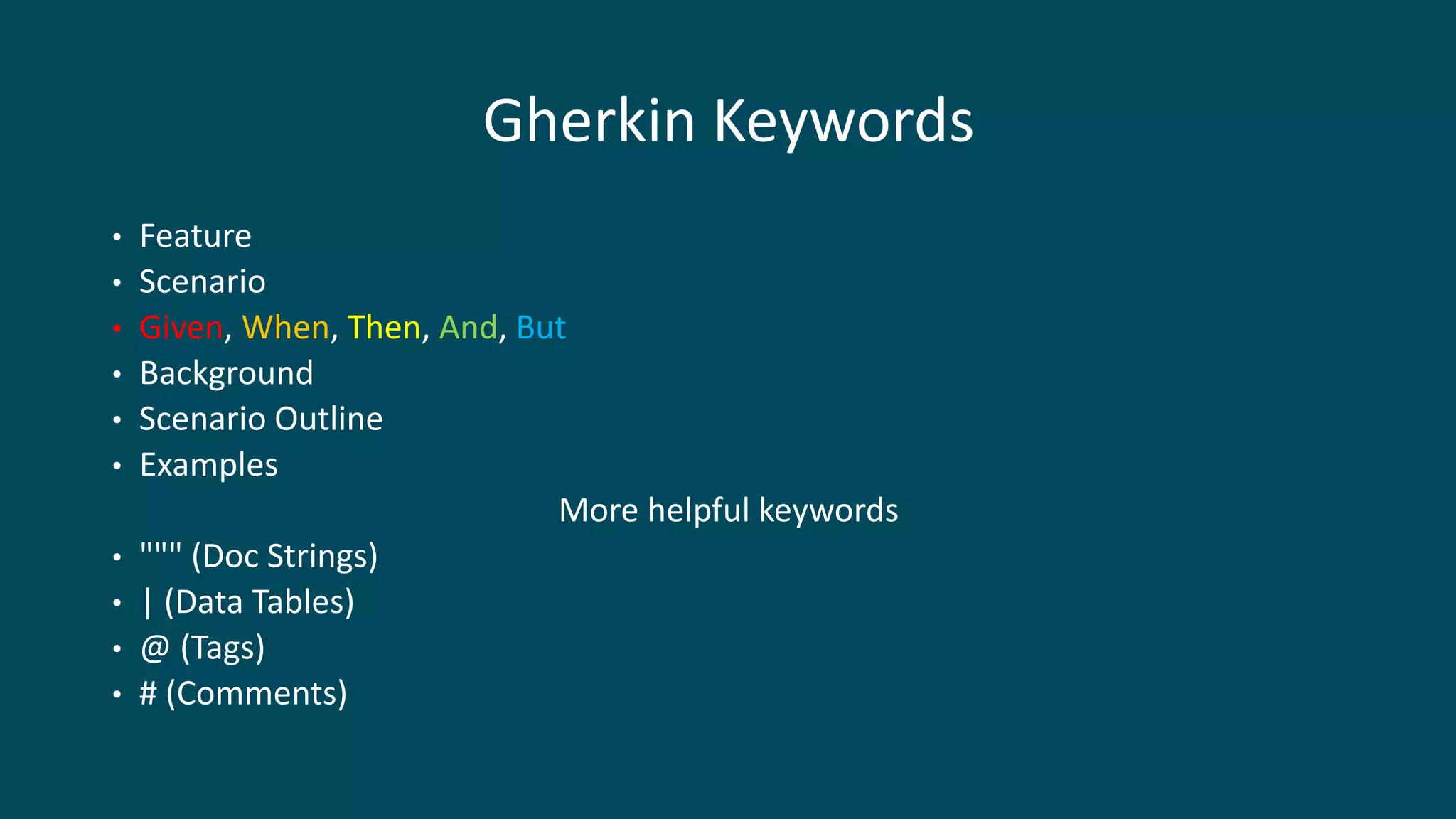 Gherkin Keywords
• Feature
• Scenario
• Given, When, Then, And, But
• Background
• Scenario Outline
• Examples
More helpful keywords
• """ (Doc Strings)
• | (Data Tables)
• @ (Tags)
• # (Comments)
 