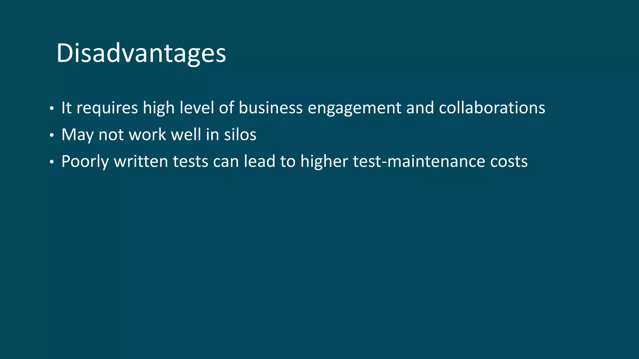 Disadvantages
• It requires high level of business engagement and collaborations
• May not work well in silos
• Poorly written tests can lead to higher test-maintenance costs
 