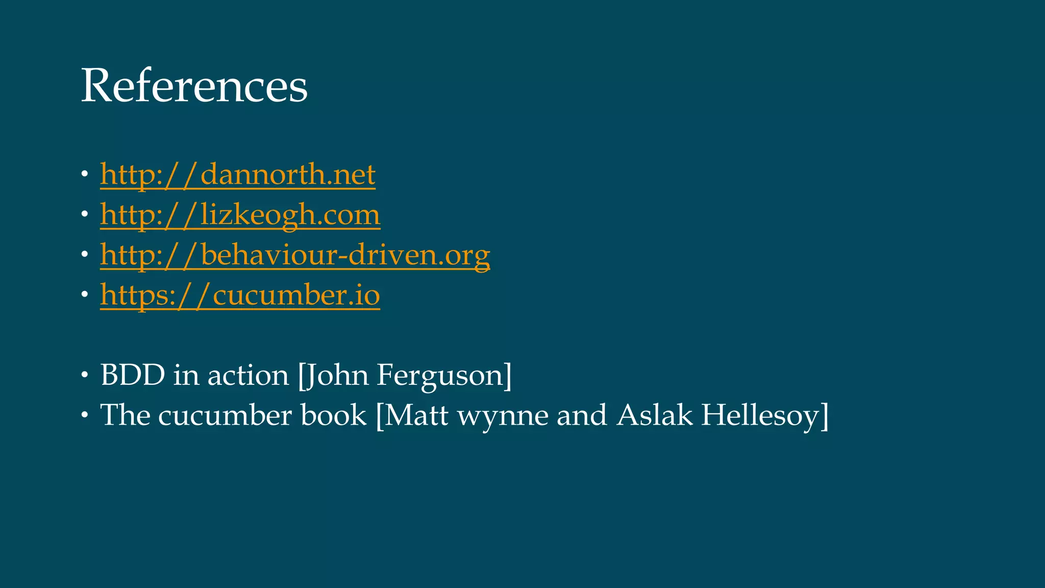 References
• http://dannorth.net
• http://lizkeogh.com
• http://behaviour-driven.org
• https://cucumber.io
• BDD in action [John Ferguson]
• The cucumber book [Matt wynne and Aslak Hellesoy]
 