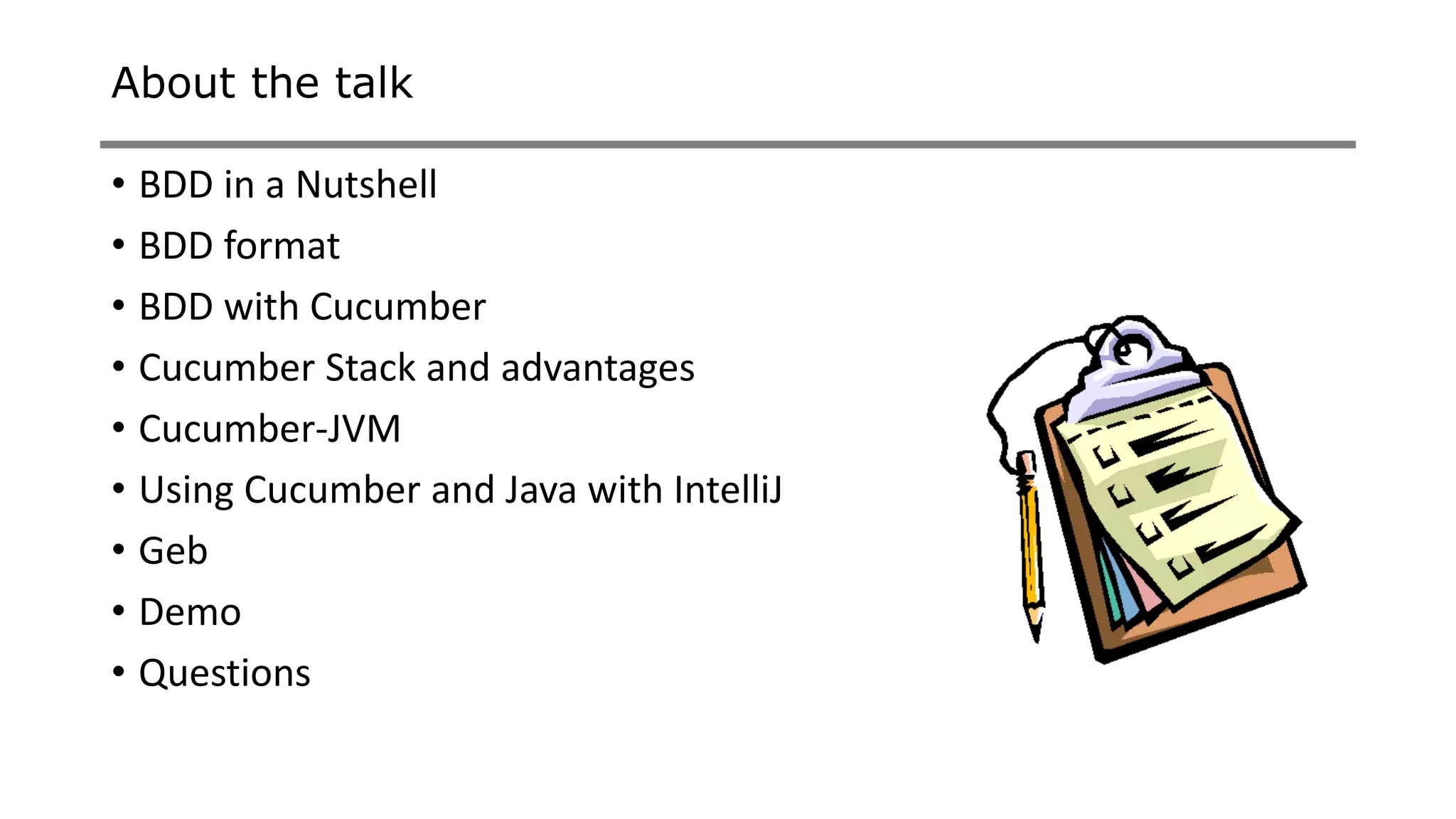 About the talk
• BDD in a Nutshell
• BDD format
• BDD with Cucumber
• Cucumber Stack and advantages
• Cucumber-JVM
• Using Cucumber and Java with IntelliJ
• Geb
• Demo
• Questions
 