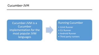 Cucumber-JVM
Cucumber-JVM is a
Cucumber
implementation for the
most popular JVM
languages
Running Cucumber
• JUnit Runner
• CLI Runner
• Android Runner
• Third party runners
 