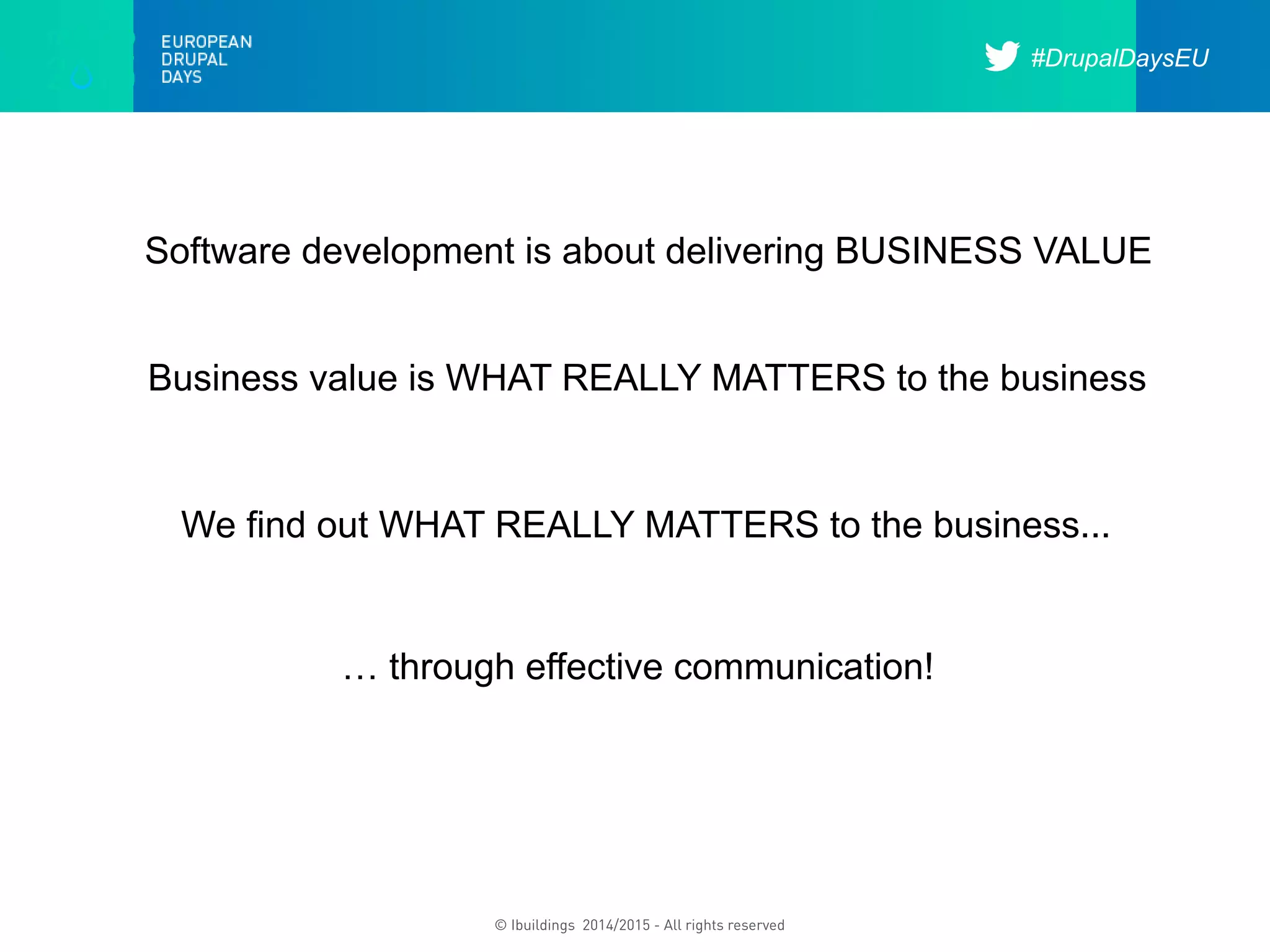 #DrupalDaysEU
© Ibuildings 2014/2015 - All rights reserved
Software development is about delivering BUSINESS VALUE
Business value is WHAT REALLY MATTERS to the business
We find out WHAT REALLY MATTERS to the business...
… through effective communication!
 