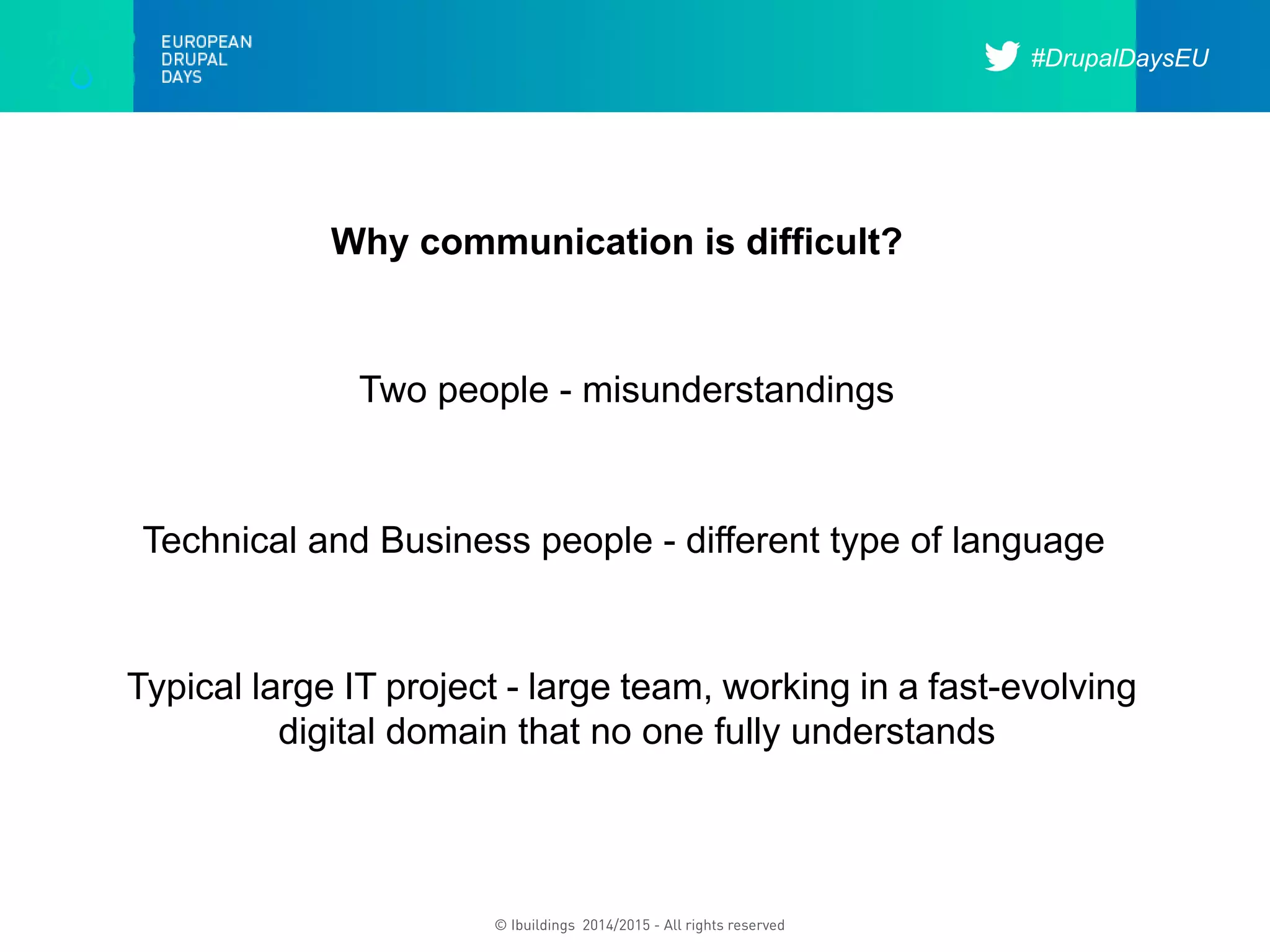 #DrupalDaysEU
© Ibuildings 2014/2015 - All rights reserved
Why communication is difficult?
Two people - misunderstandings
Technical and Business people - different type of language
Typical large IT project - large team, working in a fast-evolving
digital domain that no one fully understands
 