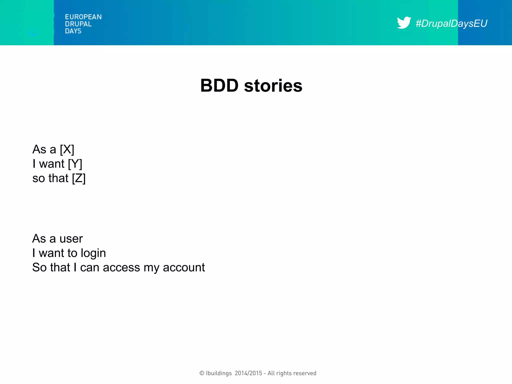 #DrupalDaysEU
© Ibuildings 2014/2015 - All rights reserved
BDD stories
As a user
I want to login
So that I can access my account
As a [X]
I want [Y]
so that [Z]
 