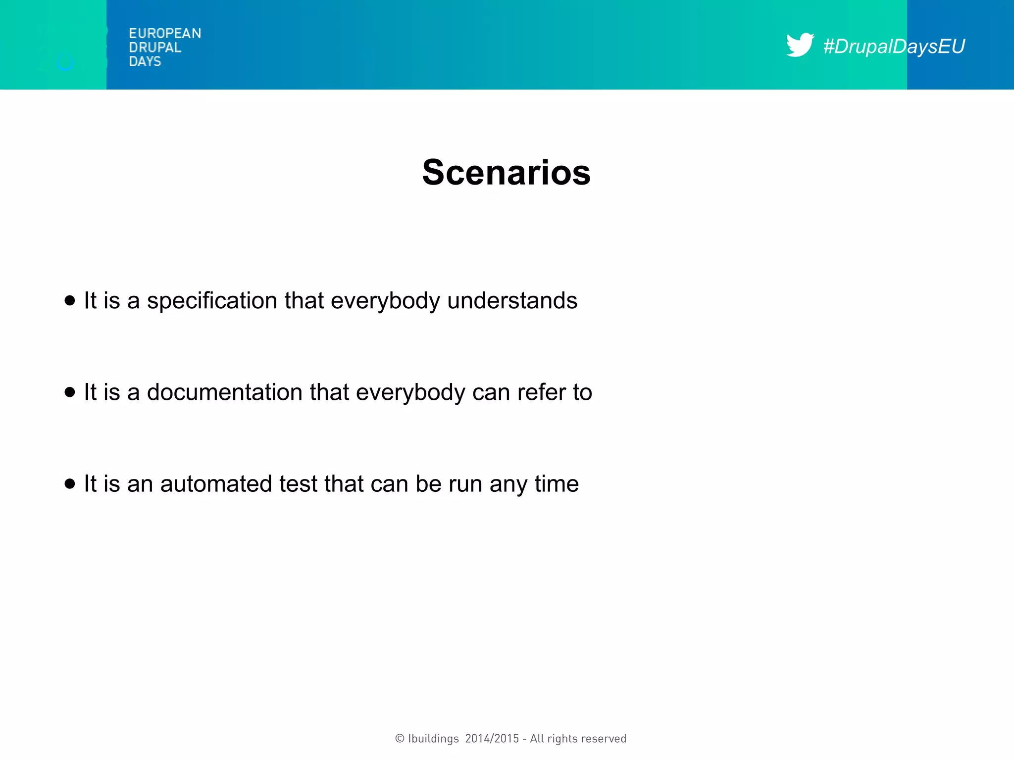 #DrupalDaysEU
© Ibuildings 2014/2015 - All rights reserved
Scenarios
● It is a speciﬁcation that everybody understands
● It is a documentation that everybody can refer to
● It is an automated test that can be run any time
 