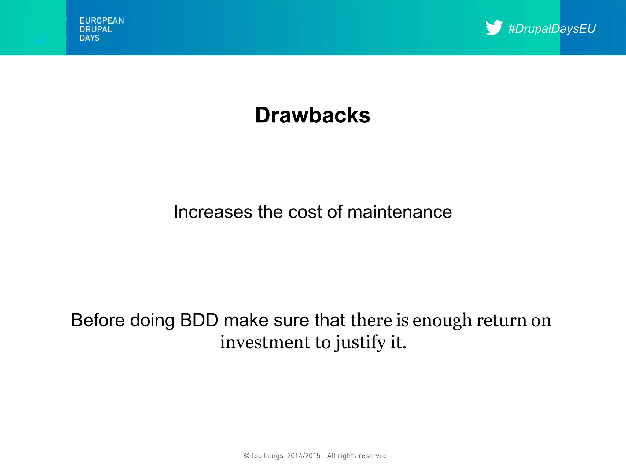 #DrupalDaysEU
© Ibuildings 2014/2015 - All rights reserved
Drawbacks
Increases the cost of maintenance
Before doing BDD make sure that there is enough return on
investment to justify it.
 