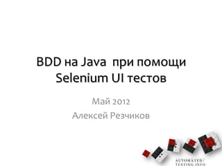 BDD на Java при помощи
  Selenium UI тестов
         Май 2012
     Алексей Резчиков



                        AUTOMATED-
                        TESTING.INFO
 