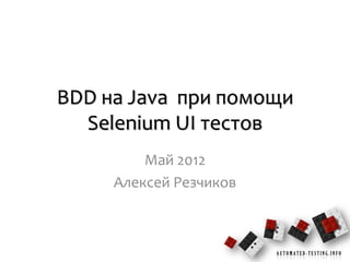 BDD на Java при помощи
  Selenium UI тестов
         Май 2012
     Алексей Резчиков



                        AUTOMATED-TESTING.INFO
 