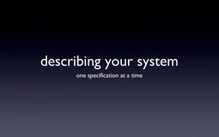 describing your system
     one specification at a time
 