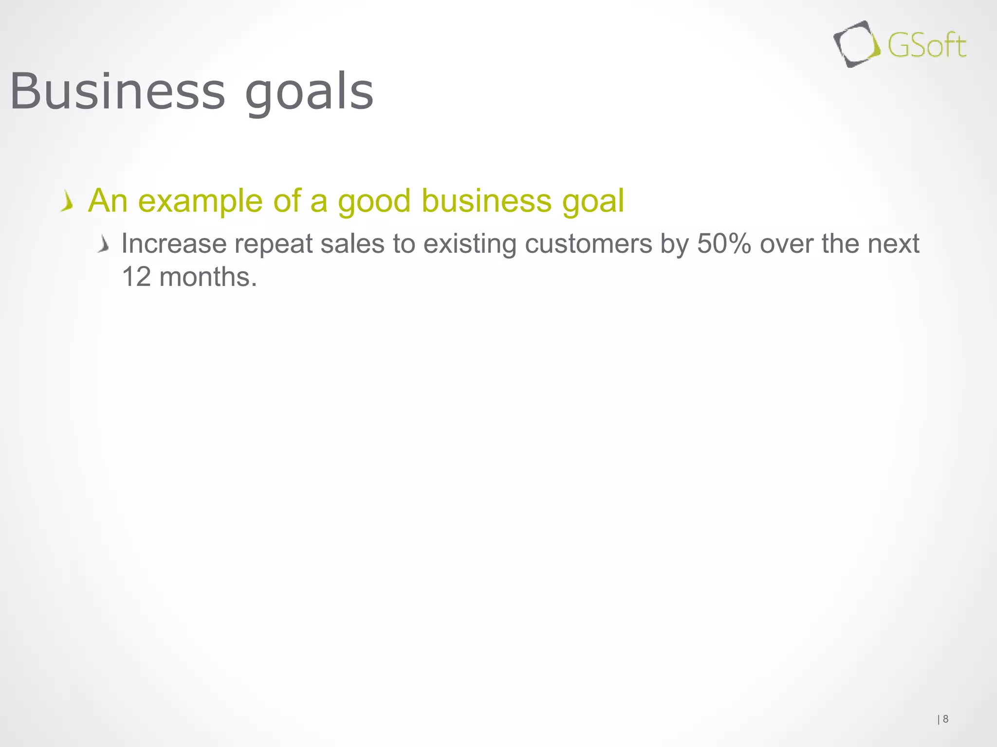 An example of a good business goal
Increase repeat sales to existing customers by 50% over the next
12 months.
| 8
Business goals
 