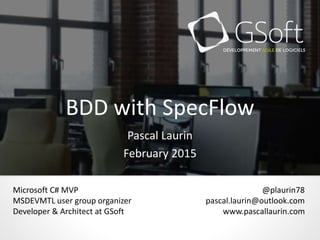 BDD with SpecFlow
Pascal Laurin
February 2015
@plaurin78
pascal.laurin@outlook.com
www.pascallaurin.com
Microsoft C# MVP
MSDEVMTL user group organizer
Developer & Architect at GSoft
 