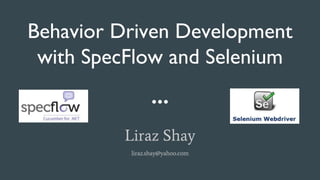 Behavior Driven Development
with SpecFlow and Selenium
Liraz Shay
liraz.shay@yahoo.com
 