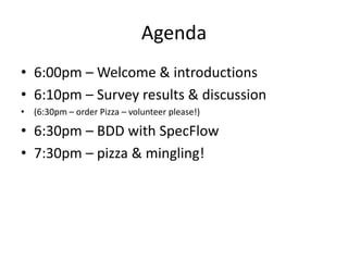 Agenda
• 6:00pm – Welcome & introductions
• 6:10pm – Survey results & discussion
• (6:30pm – order Pizza – volunteer please!)
• 6:30pm – BDD with SpecFlow
• 7:30pm – pizza & mingling!
 
