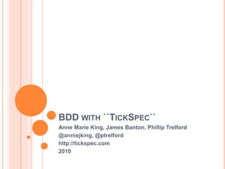 BDD with ``TickSpec`` Anne Marie King, James Banton, Phillip Trelford @anniejking, @ptrelford http://tickspec.com 2010 