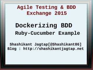 Agile Testing & BDD
Exchange 2015
Dockerizing BDD
Ruby-Cucumber Example
Shashikant Jagtap[@Shashikant86]
Blog : http://shashikantjagtap.net
 