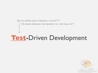 Мы на самом деле говорим о тестах???
    Но каким образом тестировать то, чего еще нет?




Test-Driven Development
 