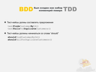 BDD          был создан как набор
                          конвенций поверх       TDD
Тест-кейсы должы составлять предложения
testFindsCustomerById()
testFailsForDuplicateCustomers()

Тест-кейсы должны начинаться со слова “should”
shouldFindCustomerById()
shouldFailForDuplicateCustomers()
 