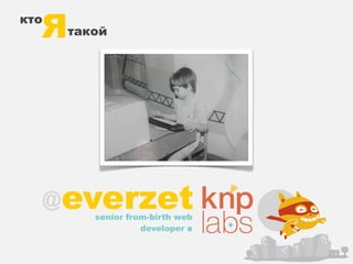 Я
кто
       такой




      @ everzet
          senior from-birth web
                    developer в
 