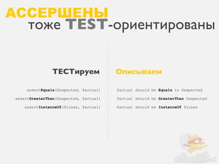 АССЕРШЕНЫ
     тоже TEST-ориентированы

               ТЕСТируем                Описываем

     assertEquals($expected, $actual)   $actual should be Equals to $expected

assertGreaterThan($expected, $actual)   $actual should be GreaterThan $expected

    assertInstanceOf($class, $actual)   $actual should be InstanceOf $class
 