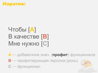 Наратив:




 Чтобы [A]
 В качестве [B]
 Мне нужно [C]
 A ⎯ добавочное знач. (профит) функционала
 B ⎯ профитирующая персона (роль)
 C ⎯ функционал
 