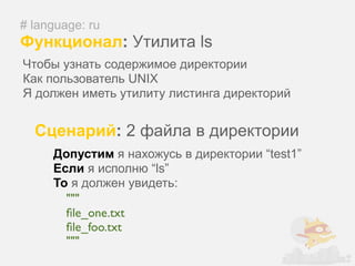 # language: ru
Функционал: Утилита ls
Чтобы узнать содержимое директории
Как пользователь UNIX
Я должен иметь утилиту листинга директорий


  Сценарий: 2 файла в директории
     Допустим я нахожусь в директории “test1”
     Если я исполню “ls”
     То я должен увидеть:
       """
       ﬁle_one.txt
       ﬁle_foo.txt
       """
 