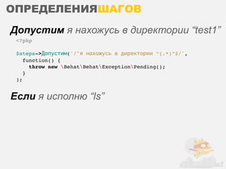 ОПРЕДЕЛЕНИЯШАГОВ
Допустим я нахожусь в директории “test1”
 <?php

 $steps->Допустим('/^я нахожусь в директории “(.*)”$/',
    function() {
      throw new BehatBehatExceptionPending();
    }
 );


Если я исполню “ls”
 